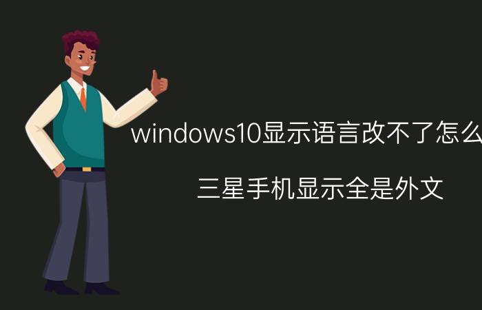 windows10显示语言改不了怎么办 三星手机显示全是外文，如何显示英文或中文？